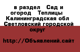  в раздел : Сад и огород » Теплицы . Калининградская обл.,Светловский городской округ 